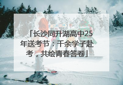 长沙同升湖高中25年送考节：千余学子赴考，共绘青春答卷