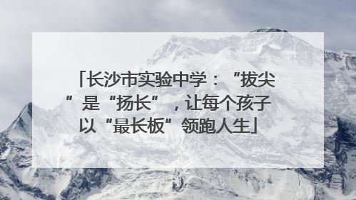 长沙市实验中学：“拔尖”是“扬长”，让每个孩子以“最长板”领跑人生