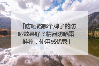 防晒霜哪个牌子的防晒效果好？精品防晒霜推荐，使用感优秀