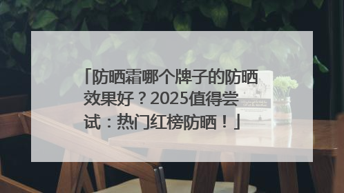 防晒霜哪个牌子的防晒效果好？2025值得尝试：热门红榜防晒！