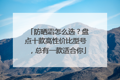 防晒霜怎么选？盘点十款高性价比型号，总有一款适合你