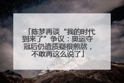 陈梦再谈“我的时代到来了”争议：奥运夺冠后仍遭质疑很煎熬，不敢再这么说了
