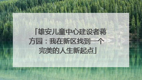 雄安儿童中心建设者蒋方园：我在新区找到一个 完美的人生新起点