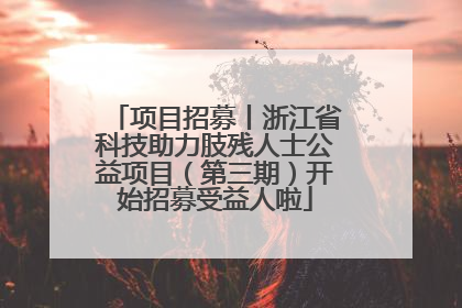 项目招募丨浙江省科技助力肢残人士公益项目（第三期）开始招募受益人啦