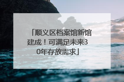 顺义区档案馆新馆建成！可满足未来30年存放需求