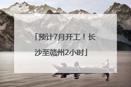 预计7月开工！长沙至赣州2小时