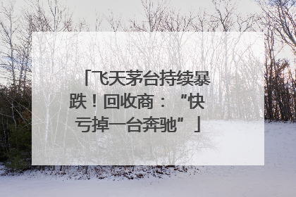 飞天茅台持续暴跌！回收商：“快亏掉一台奔驰”