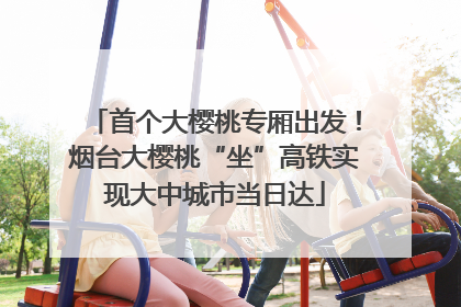 首个大樱桃专厢出发！烟台大樱桃“坐”高铁实现大中城市当日达