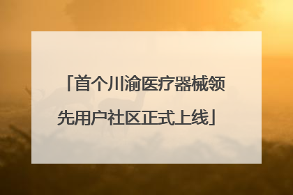 首个川渝医疗器械领先用户社区正式上线