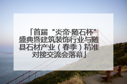 首届“炎帝·随石杯”盛典暨建筑装饰行业与随县石材产业（春季）精准对接交流会落幕