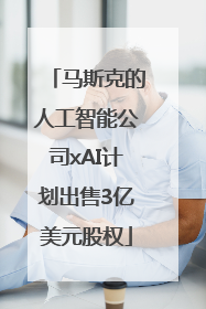 马斯克的人工智能公司xAI计划出售3亿美元股权