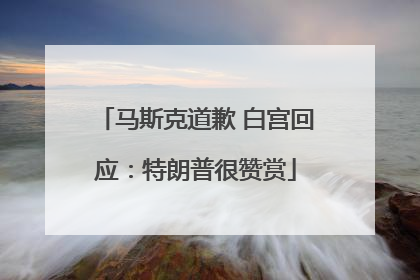马斯克道歉 白宫回应：特朗普很赞赏