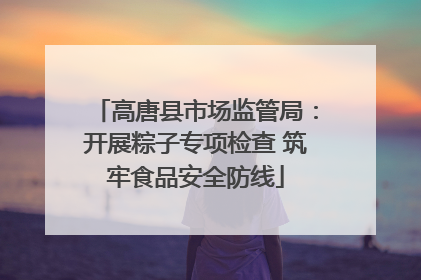 高唐县市场监管局：开展粽子专项检查 筑牢食品安全防线