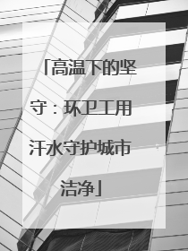 高温下的坚守：环卫工用汗水守护城市洁净