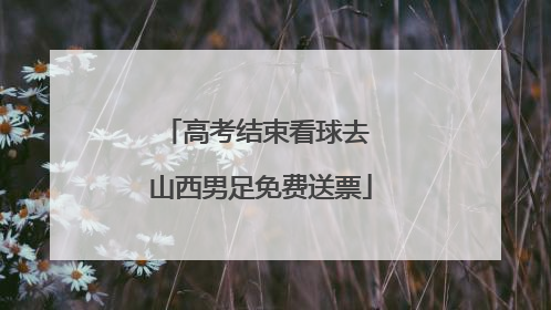 高考结束看球去 山西男足免费送票