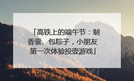 高铁上的端午节：制香囊、包粽子，小朋友第一次体验投壶游戏