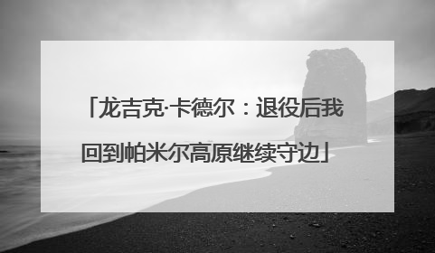 龙吉克·卡德尔：退役后我回到帕米尔高原继续守边