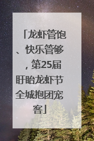 龙虾管饱、快乐管够，第25届盱眙龙虾节全城抱团宠客