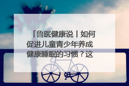 鲁医健康说丨如何促进儿童青少年养成健康睡眠的习惯？这份宝典快收藏