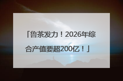 鲁茶发力！2026年综合产值要超200亿！