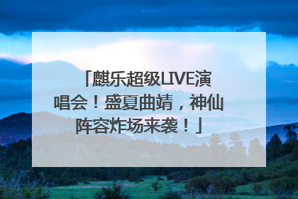 麒乐超级LIVE演唱会！盛夏曲靖，神仙阵容炸场来袭！