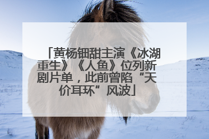 黄杨钿甜主演《冰湖重生》《人鱼》位列新剧片单，此前曾陷“天价耳环”风波