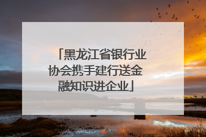 黑龙江省银行业协会携手建行送金融知识进企业