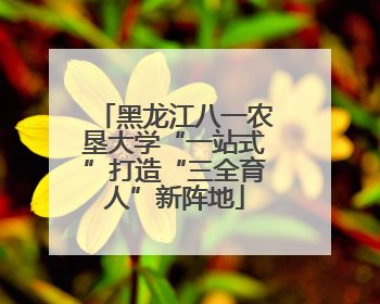 黑龙江八一农垦大学“一站式”打造“三全育人”新阵地