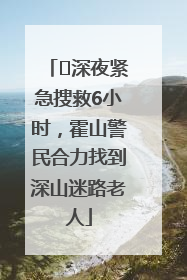 ﻿深夜紧急搜救6小时，霍山警民合力找到深山迷路老人