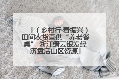 （乡村行·看振兴）田间农货直供“养老餐桌” 浙江缙云银发经济盘活山区资源