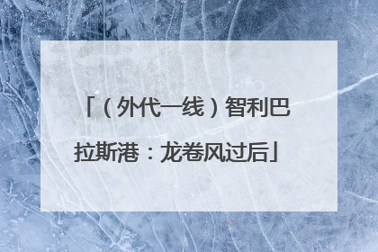 （外代一线）智利巴拉斯港：龙卷风过后
