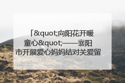 "向阳花开暖童心"——襄阳市开展爱心妈妈结对关爱留守困境儿童庆"六一"活动