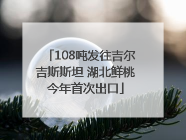 108吨发往吉尔吉斯斯坦 湖北鲜桃今年首次出口