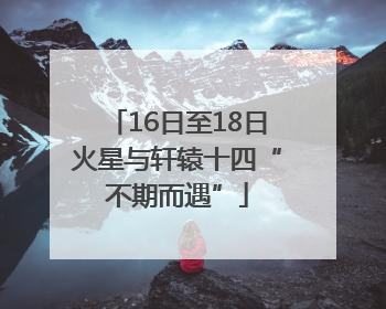 16日至18日火星与轩辕十四“不期而遇”