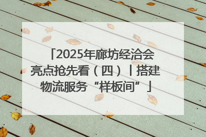 2025年廊坊经洽会亮点抢先看（四）丨搭建物流服务“样板间”