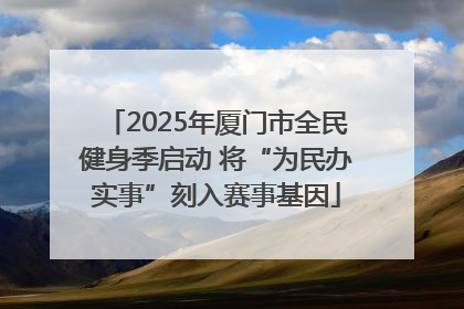 2025年厦门市全民健身季启动 将“为民办实事”刻入赛事基因