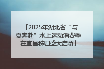 2025年湖北省“与夏奔赴”水上运动消费季在宜昌秭归盛大启幕