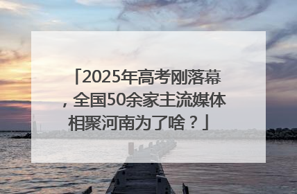 2025年高考刚落幕，全国50余家主流媒体相聚河南为了啥？