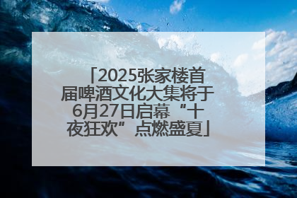 2025张家楼首届啤酒文化大集将于6月27日启幕“十夜狂欢”点燃盛夏