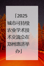 2025城市可持续农业学术技术交流会在郑州惠济举办