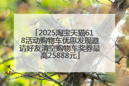 2025淘宝天猫618活动购物车优惠发现邀请好友清空购物车奖券最高25888元