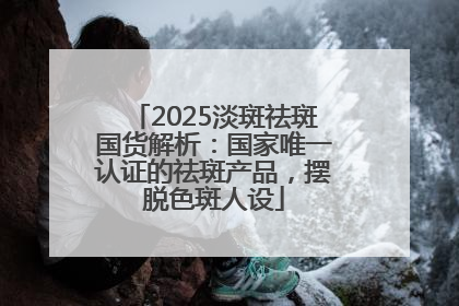 2025淡斑祛斑国货解析：国家唯一认证的祛斑产品，摆脱色斑人设