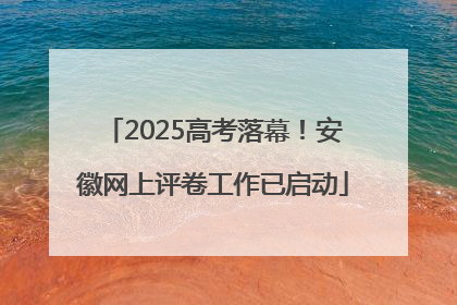 2025高考落幕！安徽网上评卷工作已启动