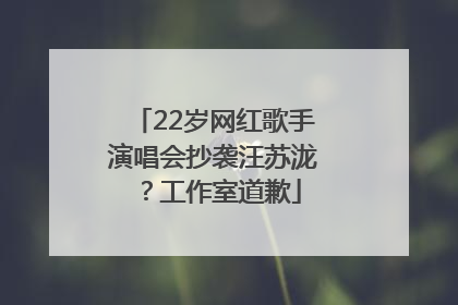 22岁网红歌手演唱会抄袭汪苏泷？工作室道歉