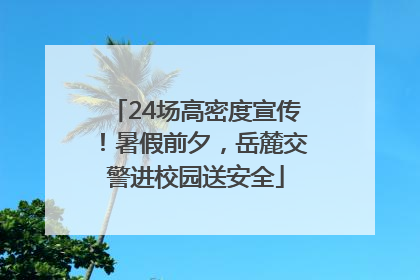 24场高密度宣传！暑假前夕，岳麓交警进校园送安全
