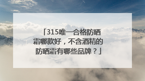 315唯一合格防晒霜哪款好，不含酒精的防晒霜有哪些品牌？