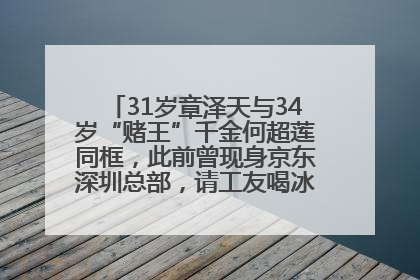 31岁章泽天与34岁“赌王”千金何超莲同框，此前曾现身京东深圳总部，请工友喝冰饮，点了300多杯