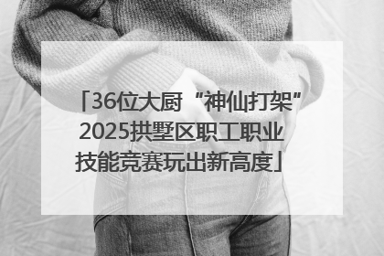 36位大厨“神仙打架” 2025拱墅区职工职业技能竞赛玩出新高度
