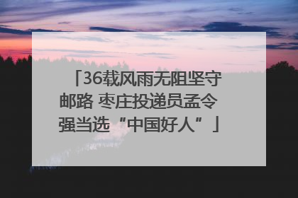 36载风雨无阻坚守邮路 枣庄投递员孟令强当选“中国好人”