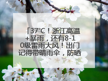 37℃！浙江高温+暴雨，还有8-10级雷雨大风！出门记得带晴雨伞，防晒防雨两手抓！